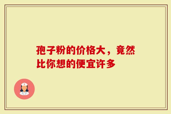 孢子粉的价格大，竟然比你想的便宜许多