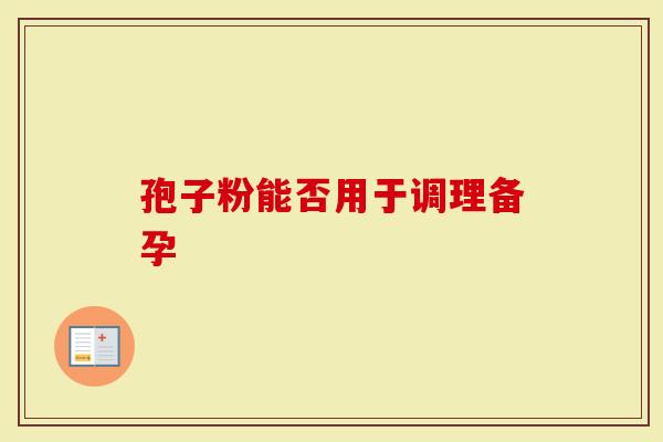 孢子粉能否用于调理备孕
