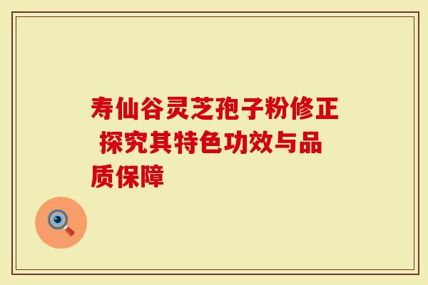 寿仙谷灵芝孢子粉修正 探究其特色功效与品质保障