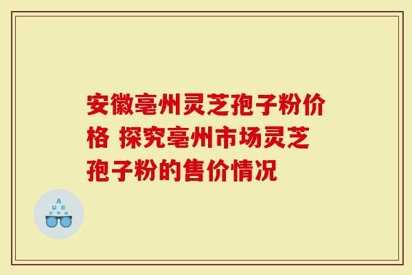 安徽亳州灵芝孢子粉价格 探究亳州市场灵芝孢子粉的售价情况