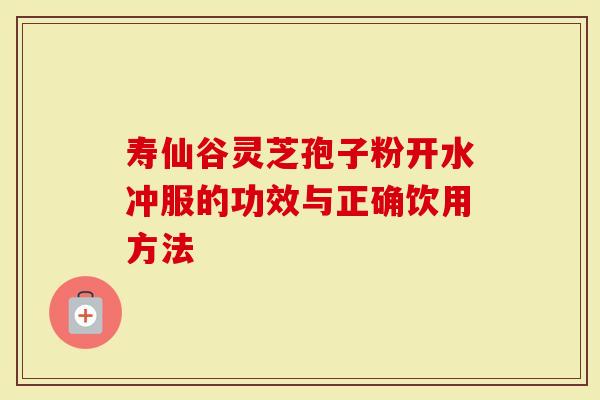 寿仙谷灵芝孢子粉开水冲服的功效与正确饮用方法