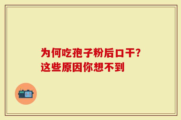 为何吃孢子粉后口干?这些原因你想不到-第1张图片-灵芝大师 为何吃孢子粉后口干?这些原因你想不到-第1张图片-灵芝大师