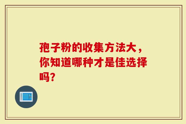 孢子粉的收集方法大，你知道哪种才是佳选择吗？