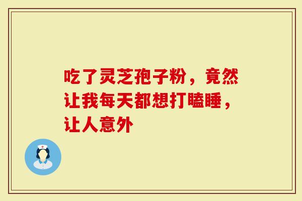 吃了灵芝孢子粉,竟然让我每天都想打瞌睡,让人意外-第1张图片-灵芝大师 吃了灵芝孢子粉,竟然让我每天都想打瞌睡,让人意外-第1张图片-灵芝大师