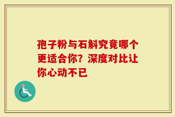 孢子粉与石斛究竟哪个更适合你？深度对比让你心动不已