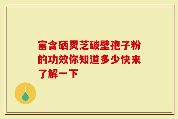 富含硒灵芝破壁孢子粉的功效你知道多少快来了解一下