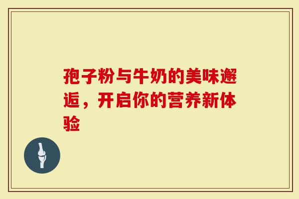 孢子粉与牛奶的美味邂逅，开启你的营养新体验