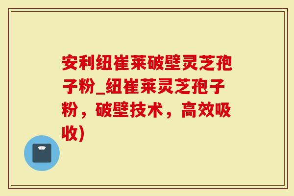 安利纽崔莱破壁灵芝孢子粉_纽崔莱灵芝孢子粉,破壁技术,高效吸收)-第1张图片-灵芝大师 安利纽崔莱破壁灵芝孢子粉_纽崔莱灵芝孢子粉,破壁技术,高效吸收)-第1张图片-灵芝大师