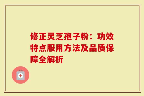 修正灵芝孢子粉：功效特点服用方法及品质保障全解析