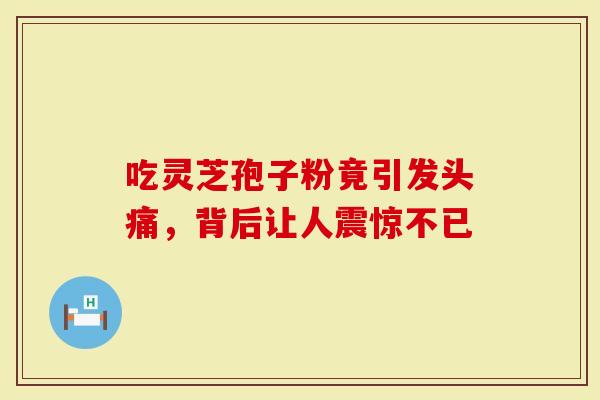 吃灵芝孢子粉竟引发头痛,背后让人震惊不已-第1张图片-灵芝大师 吃灵芝孢子粉竟引发头痛,背后让人震惊不已-第1张图片-灵芝大师