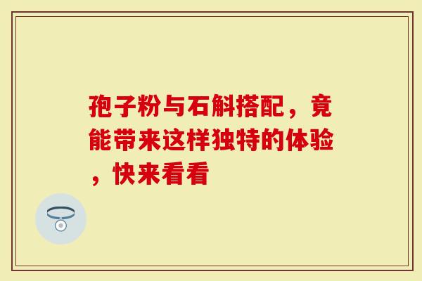 孢子粉与石斛搭配，竟能带来这样独特的体验，快来看看