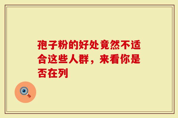 孢子粉的好处竟然不适合这些人群,来看你是否在列-第1张图片-灵芝大师 孢子粉的好处竟然不适合这些人群,来看你是否在列-第1张图片-灵芝大师