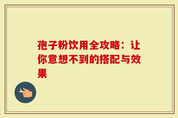 孢子粉饮用全攻略:让你意想不到的搭配与效果-第1张图片-灵芝大师 孢子粉饮用全攻略:让你意想不到的搭配与效果-第1张图片-灵芝大师
