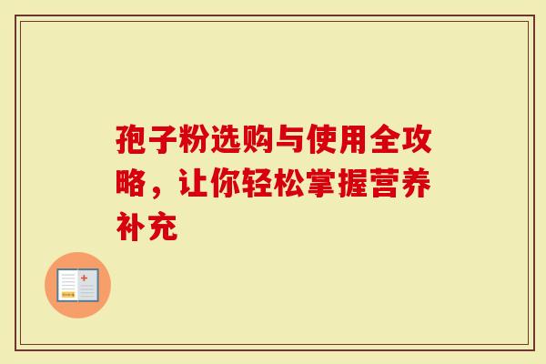 孢子粉选购与使用全攻略，让你轻松掌握营养补充-第1张图片-灵芝大师