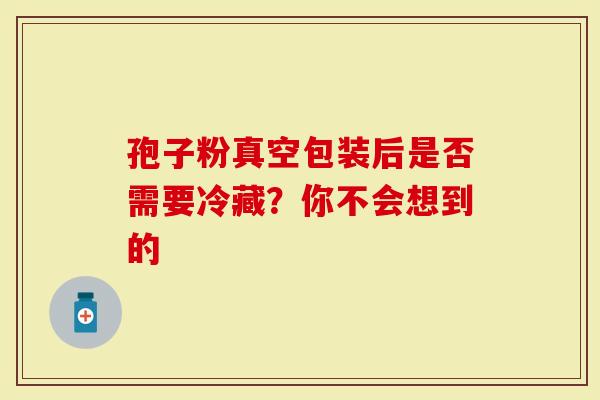 孢子粉真空包装后是否需要冷藏？你不会想到的
