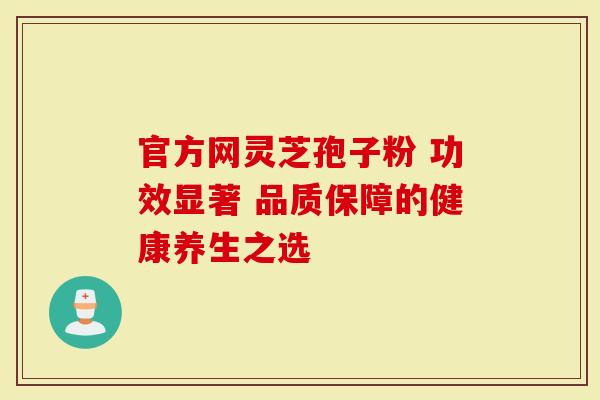 官方网灵芝孢子粉 功效显著 品质保障的健康养生之选