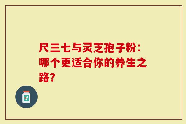 尺三七与灵芝孢子粉：哪个更适合你的养生之路？