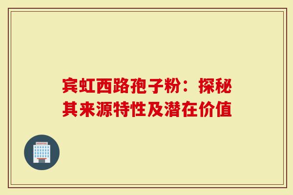 宾虹西路孢子粉：探秘其来源特性及潜在价值