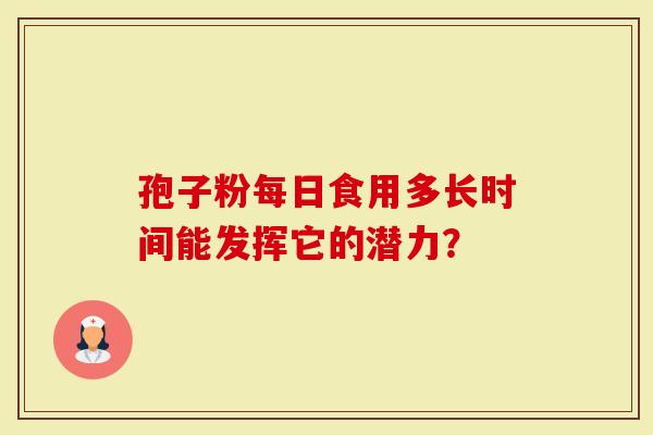 孢子粉每日食用多长时间能发挥它的潜力？-第1张图片-灵芝大师