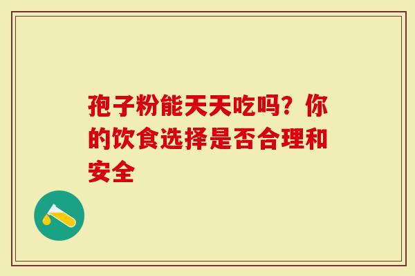 孢子粉能天天吃吗？你的饮食选择是否合理和安全