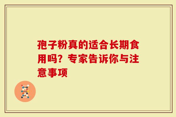 孢子粉真的适合长期食用吗?专家告诉你与注意事项-第1张图片-灵芝大师 孢子粉真的适合长期食用吗?专家告诉你与注意事项-第1张图片-灵芝大师