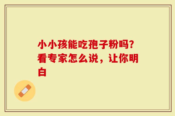小小孩能吃孢子粉吗?看专家怎么说,让你明白-第1张图片-灵芝大师 小小孩能吃孢子粉吗?看专家怎么说,让你明白-第1张图片-灵芝大师