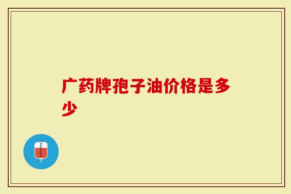 广药牌孢子油价格是多少