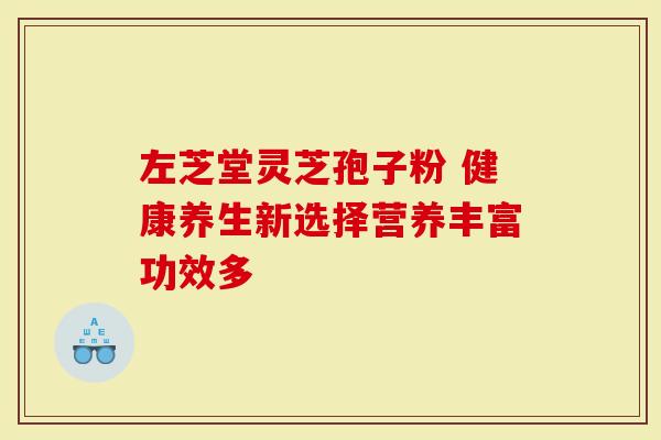 左芝堂灵芝孢子粉 健康养生新选择营养丰富功效多