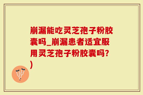 崩漏能吃灵芝孢子粉胶囊吗_崩漏患者适宜服用灵芝孢子粉胶囊吗？)