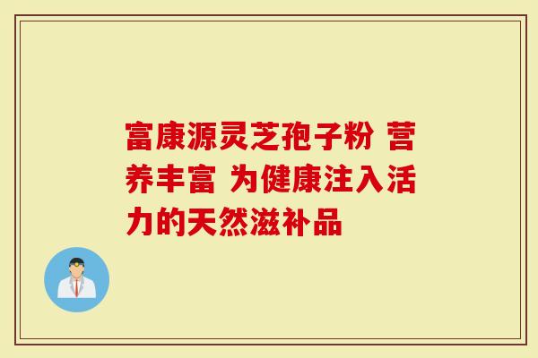 富康源灵芝孢子粉 营养丰富 为健康注入活力的天然滋补品-第1张图片-灵芝大师 富康源灵芝孢子粉 营养丰富 为健康注入活力的天然滋补品-第1张图片-灵芝大师