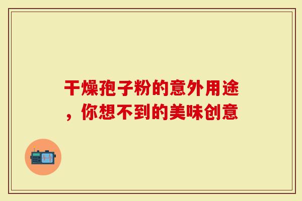 干燥孢子粉的意外用途，你想不到的美味创意