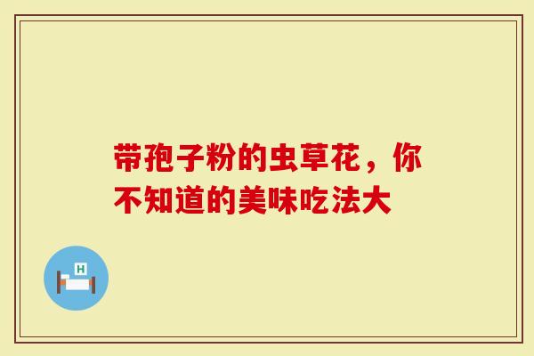 带孢子粉的虫草花，你不知道的美味吃法大