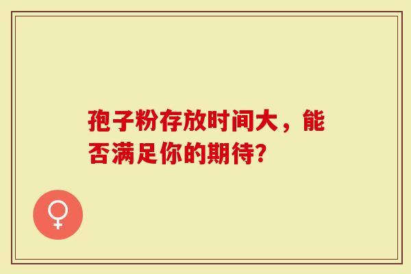 孢子粉存放时间大，能否满足你的期待？
