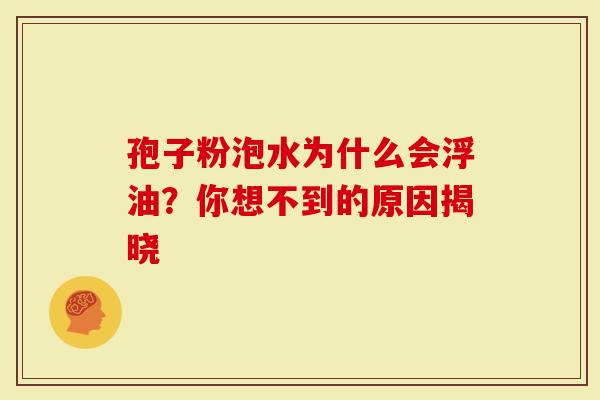 孢子粉泡水为什么会浮油？你想不到的原因揭晓