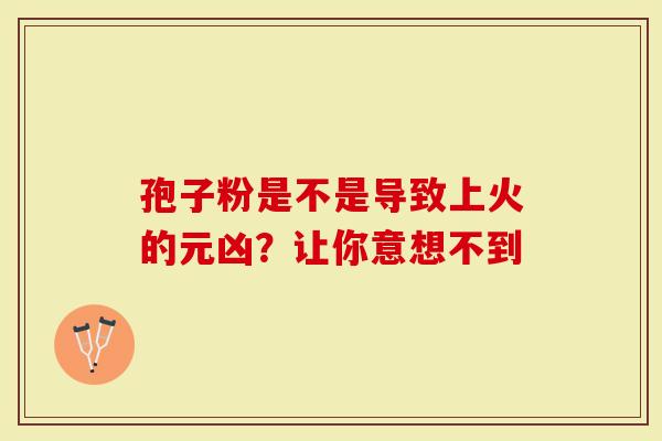 孢子粉是不是导致上火的元凶？让你意想不到