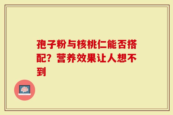 孢子粉与核桃仁能否搭配？营养效果让人想不到