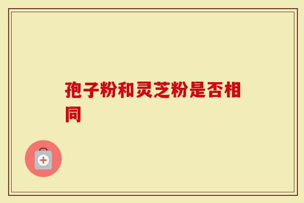 孢子粉和灵芝粉是否相同-第1张图片-灵芝大师