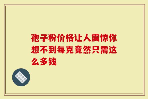 孢子粉价格让人震惊你想不到每克竟然只需这么多钱