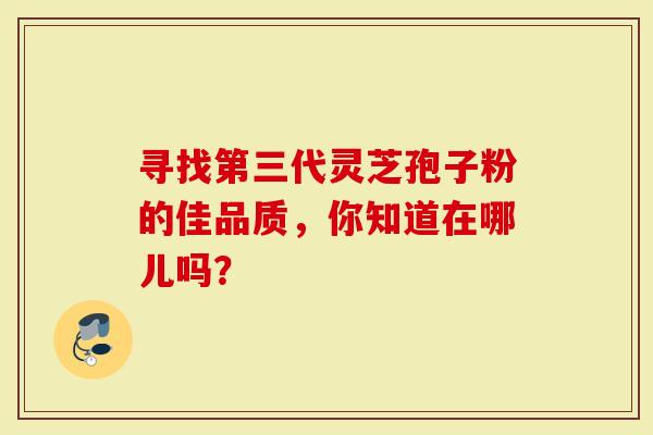 寻找第三代灵芝孢子粉的佳品质，你知道在哪儿吗？