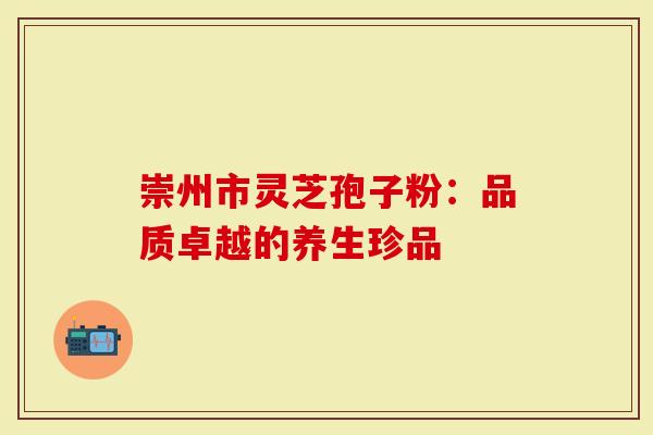 崇州市灵芝孢子粉：品质卓越的养生珍品