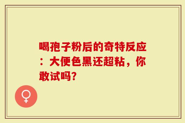 喝孢子粉后的奇特反应：大便色黑还超粘，你敢试吗？