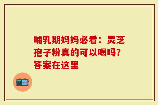 哺乳期妈妈必看：灵芝孢子粉真的可以喝吗？答案在这里