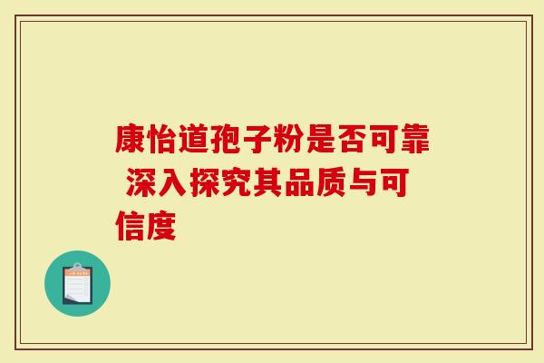 康怡道孢子粉是否可靠 深入探究其品质与可信度