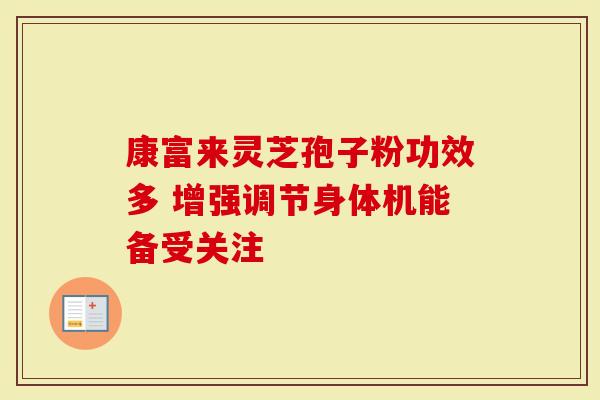 康富来灵芝孢子粉功效多 增强调节身体机能备受关注