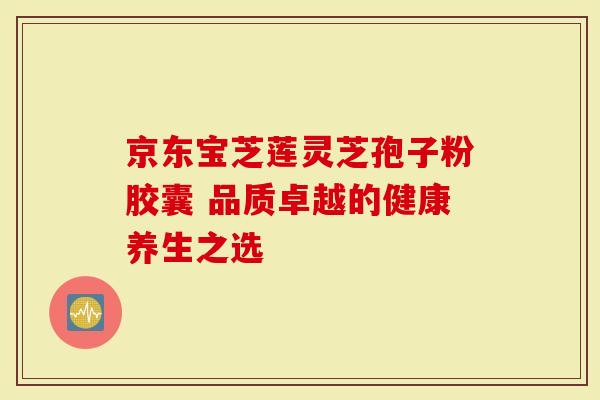 京东宝芝莲灵芝孢子粉胶囊 品质卓越的健康养生之选-第1张图片-灵芝大师 京东宝芝莲灵芝孢子粉胶囊 品质卓越的健康养生之选-第1张图片-灵芝大师