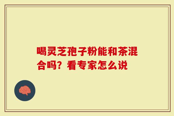 喝灵芝孢子粉能和茶混合吗？看专家怎么说