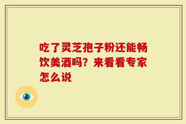 吃了灵芝孢子粉还能畅饮美酒吗?来看看专家怎么说-第1张图片-灵芝大师 吃了灵芝孢子粉还能畅饮美酒吗?来看看专家怎么说-第1张图片-灵芝大师