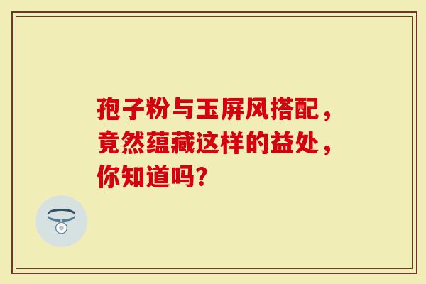 孢子粉与玉屏风搭配，竟然蕴藏这样的益处，你知道吗？
