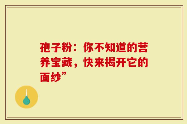 孢子粉:你不知道的营养宝藏,快来揭开它的面纱”-第1张图片-灵芝大师 孢子粉:你不知道的营养宝藏,快来揭开它的面纱”-第1张图片-灵芝大师