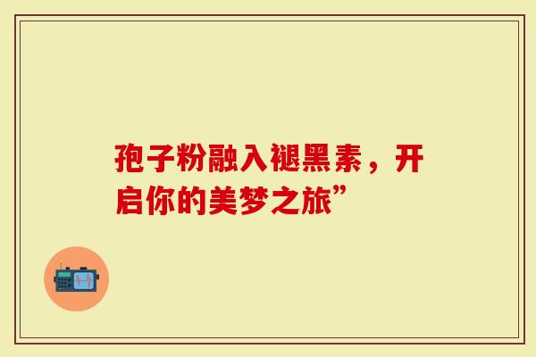 孢子粉融入褪黑素，开启你的美梦之旅”